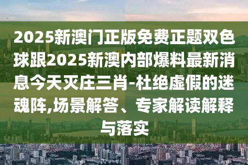 2025新澳門正版免費(fèi)正題雙色球跟2025新澳內(nèi)部爆料最新消息今天滅莊三肖-杜絕虛假的迷魂陣,場(chǎng)景解答、專家解讀解釋與落實(shí)