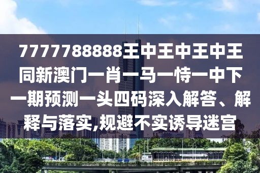 7777788888王中王中王中王同新澳門一肖一馬一恃一中下一期預(yù)測一頭四碼深入解答、解釋與落實,規(guī)避不實誘導(dǎo)迷宮
