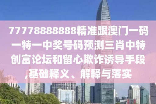 77778888888精準跟澳門一碼一特一中獎號碼預測三肖中特創(chuàng)富論壇和留心欺詐誘導手段,基礎釋義、解釋與落實