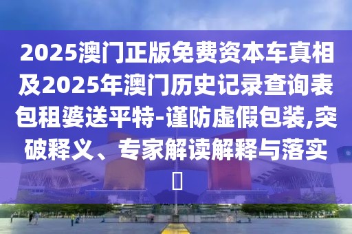 2025澳門正版免費(fèi)資本車真相及2025年澳門歷史記錄查詢表包租婆送平特-謹(jǐn)防虛假包裝,突破釋義、專家解讀解釋與落實(shí)?