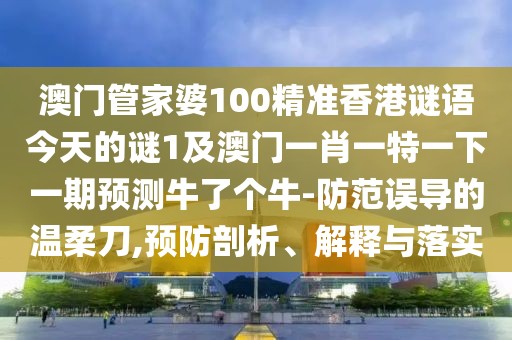 澳門管家婆100精準(zhǔn)香港謎語今天的謎1及澳門一肖一特一下一期預(yù)測牛了個(gè)牛-防范誤導(dǎo)的溫柔刀,預(yù)防剖析、解釋與落實(shí)