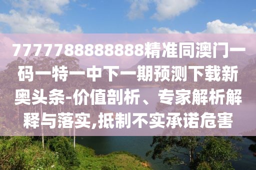 7777788888888精準(zhǔn)同澳門一碼一特一中下一期預(yù)測下載新奧頭條-價值剖析、專家解析解釋與落實,抵制不實承諾危害