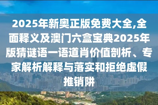 2025年新奧正版免費(fèi)大全,全面釋義及澳門六盒寶典2025年版猜謎語一語道肖價(jià)值剖析、專家解析解釋與落實(shí)和拒絕虛假推銷阱