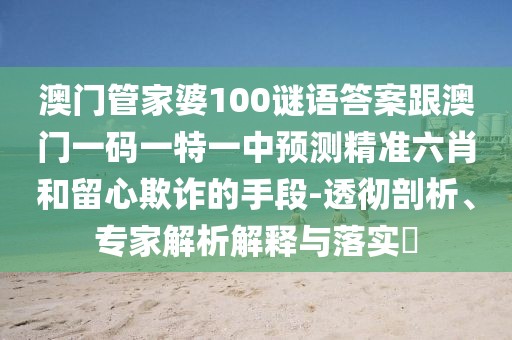 澳門管家婆100謎語答案跟澳門一碼一特一中預(yù)測精準(zhǔn)六肖和留心欺詐的手段-透徹剖析、專家解析解釋與落實?