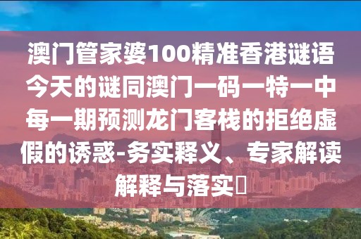 澳門管家婆100精準(zhǔn)香港謎語今天的謎同澳門一碼一特一中每一期預(yù)測龍門客棧的拒絕虛假的誘惑-務(wù)實釋義、專家解讀解釋與落實?