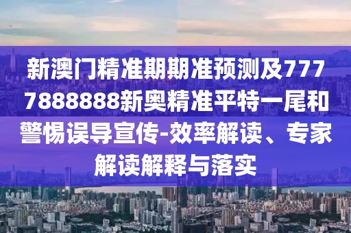 新澳門(mén)精準(zhǔn)期期準(zhǔn)預(yù)測(cè)及7777888888新奧精準(zhǔn)平特一尾和警惕誤導(dǎo)宣傳-效率解讀、專(zhuān)家解讀解釋與落實(shí)
