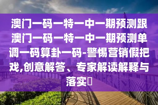 澳門一碼一特一中一期預(yù)測跟澳門一碼一特一中一期預(yù)測單調(diào)一碼算卦一碼-警惕營銷假把戲,創(chuàng)意解答、專家解讀解釋與落實(shí)?