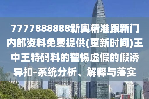 7777888888新奧精準跟新門內(nèi)部資料免費提供(更新時間)王中王特碼料的警惕虛假的假誘導扣-系統(tǒng)分析、解釋與落實