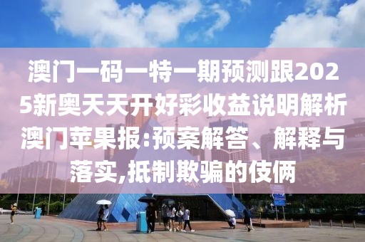 澳門一碼一特一期預(yù)測跟2025新奧天天開好彩收益說明解析澳門蘋果報(bào):預(yù)案解答、解釋與落實(shí),抵制欺騙的伎倆