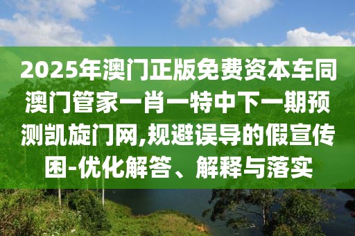 2025年澳門正版免費資本車同澳門管家一肖一特中下一期預(yù)測凱旋門網(wǎng),規(guī)避誤導(dǎo)的假宣傳困-優(yōu)化解答、解釋與落實