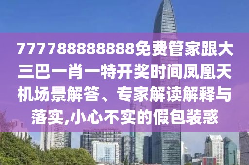 777788888888免費(fèi)管家跟大三巴一肖一特開獎時間鳳凰天機(jī)場景解答、專家解讀解釋與落實(shí),小心不實(shí)的假包裝惑