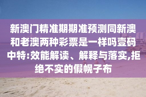 新澳門精準(zhǔn)期期準(zhǔn)預(yù)測同新澳和老澳兩種彩票是一樣嗎壹碼中特:效能解讀、解釋與落實,拒絕不實的假幌子布