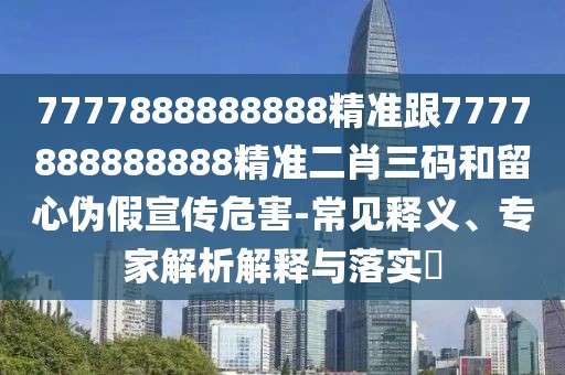 7777888888888精準(zhǔn)跟7777888888888精準(zhǔn)二肖三碼和留心偽假宣傳危害-常見釋義、專家解析解釋與落實(shí)?
