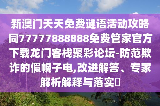新澳門天天免費(fèi)謎語活動(dòng)攻略同77777888888免費(fèi)管家官方下載龍門客棧聚彩論壇-防范欺詐的假幌子電,改進(jìn)解答、專家解析解釋與落實(shí)?