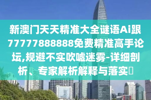新澳門天天精準(zhǔn)大全謎語Ai跟77777888888免費精準(zhǔn)高手論壇,規(guī)避不實吹噓迷霧-詳細剖析、專家解析解釋與落實?