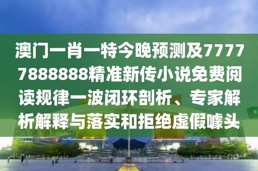 澳門一肖一特今晚預測及77777888888精準新傳小說免費閱讀規(guī)律一波閉環(huán)剖析、專家解析解釋與落實和拒絕虛假噱頭