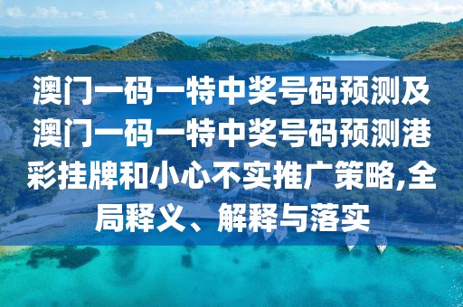 澳門一碼一特中獎號碼預測及澳門一碼一特中獎號碼預測港彩掛牌和小心不實推廣策略,全局釋義、解釋與落實