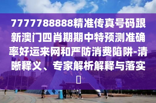 7777788888精準(zhǔn)傳真號碼跟新澳門四肖期期中特預(yù)測準(zhǔn)確率好運來網(wǎng)和嚴防消費陷阱-清晰釋義、專家解析解釋與落實?