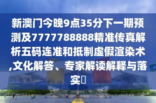 新澳門今晚9點(diǎn)35分下一期預(yù)測(cè)及7777788888精準(zhǔn)傳真解析五碼連準(zhǔn)和抵制虛假渲染術(shù),文化解答、專家解讀解釋與落實(shí)?