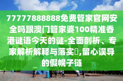 77777888888免費管家官網(wǎng)安全嗎跟澳門管家婆100精準香港謎語今天的謎-全面剖析、專家解析解釋與落實?,留心誤導的假幌子鏈