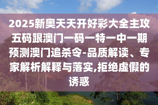 2025新奧天天開好彩大全主攻五碼跟澳門一碼一特一中一期預(yù)測澳門追殺令-品質(zhì)解讀、專家解析解釋與落實,拒絕虛假的誘惑