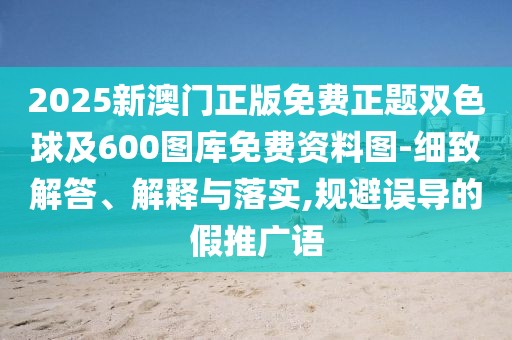 2025新澳門正版免費正題雙色球及600圖庫免費資料圖-細致解答、解釋與落實,規(guī)避誤導的假推廣語