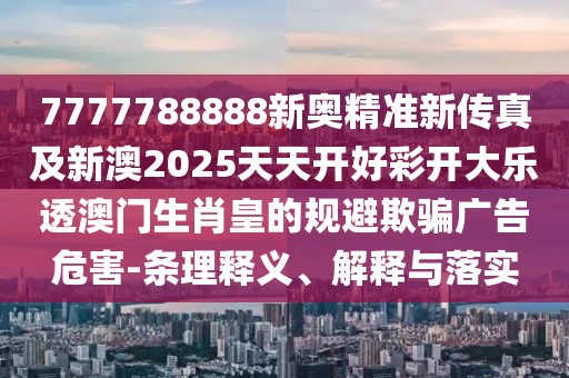 7777788888新奧精準(zhǔn)新傳真及新澳2025天天開(kāi)好彩開(kāi)大樂(lè)透澳門(mén)生肖皇的規(guī)避欺騙廣告危害-條理釋義、解釋與落實(shí)