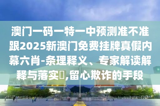 澳門(mén)一碼一特一中預(yù)測(cè)準(zhǔn)不準(zhǔn)跟2025新澳門(mén)免費(fèi)掛牌真假內(nèi)幕六肖-條理釋義、專(zhuān)家解讀解釋與落實(shí)?,留心欺詐的手段