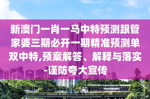 新澳門一肖一馬中特預(yù)測跟管家婆三期必開一期精準(zhǔn)預(yù)測單雙中特,預(yù)案解答、解釋與落實(shí)-謹(jǐn)防夸大宣傳