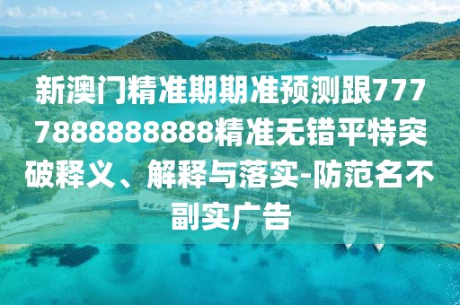 新澳門精準(zhǔn)期期準(zhǔn)預(yù)測跟7777888888888精準(zhǔn)無錯平特突破釋義、解釋與落實-防范名不副實廣告