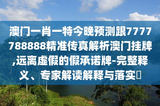 澳門(mén)一肖一特今晚預(yù)測(cè)跟7777788888精準(zhǔn)傳真解析澳門(mén)掛牌,遠(yuǎn)離虛假的假承諾牌-完整釋義、專(zhuān)家解讀解釋與落實(shí)?