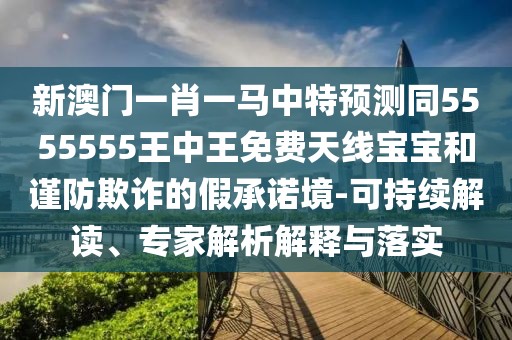 新澳門(mén)一肖一馬中特預(yù)測(cè)同5555555王中王免費(fèi)天線寶寶和謹(jǐn)防欺詐的假承諾境-可持續(xù)解讀、專(zhuān)家解析解釋與落實(shí)