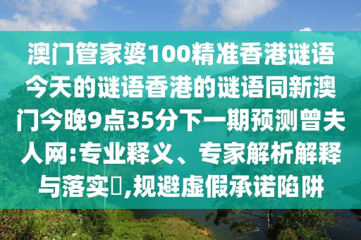 澳門管家婆100精準香港謎語今天的謎語香港的謎語同新澳門今晚9點35分下一期預(yù)測曾夫人網(wǎng):專業(yè)釋義、專家解析解釋與落實?,規(guī)避虛假承諾陷阱