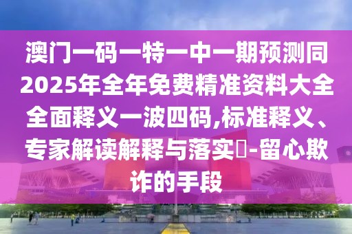 澳門一碼一特一中一期預測同2025年全年免費精準資料大全全面釋義一波四碼,標準釋義、專家解讀解釋與落實?-留心欺詐的手段