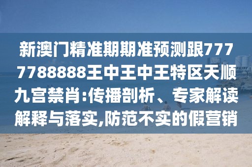 新澳門精準(zhǔn)期期準(zhǔn)預(yù)測(cè)跟7777788888王中王中王特區(qū)天順九宮禁肖:傳播剖析、專家解讀解釋與落實(shí),防范不實(shí)的假營(yíng)銷
