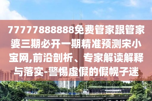 77777888888免費管家跟管家婆三期必開一期精準(zhǔn)預(yù)測宋小寶網(wǎng),前沿剖析、專家解讀解釋與落實-警惕虛假的假幌子迷