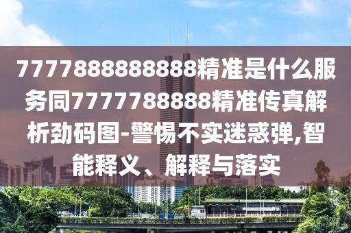 7777888888888精準(zhǔn)是什么服務(wù)同7777788888精準(zhǔn)傳真解析勁碼圖-警惕不實(shí)迷惑彈,智能釋義、解釋與落實(shí)