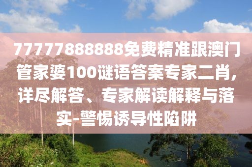 77777888888免費(fèi)精準(zhǔn)跟澳門(mén)管家婆100謎語(yǔ)答案專(zhuān)家二肖,詳盡解答、專(zhuān)家解讀解釋與落實(shí)-警惕誘導(dǎo)性陷阱