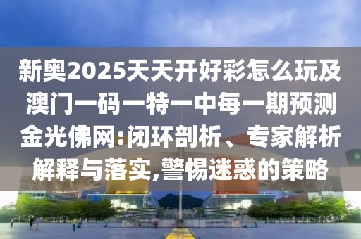 新奧2025天天開好彩怎么玩及澳門一碼一特一中每一期預(yù)測金光佛網(wǎng):閉環(huán)剖析、專家解析解釋與落實(shí),警惕迷惑的策略