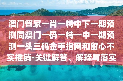 澳門(mén)管家一肖一特中下一期預(yù)測(cè)同澳門(mén)一碼一特一中一期預(yù)測(cè)一頭三碼金手指網(wǎng)和留心不實(shí)推銷(xiāo)-關(guān)鍵解答、解釋與落實(shí)