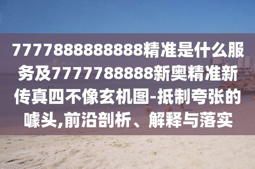 7777888888888精準(zhǔn)是什么服務(wù)及7777788888新奧精準(zhǔn)新傳真四不像玄機(jī)圖-抵制夸張的噱頭,前沿剖析、解釋與落實(shí)