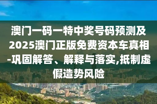 澳門一碼一特中獎號碼預(yù)測及2025澳門正版免費資本車真相-鞏固解答、解釋與落實,抵制虛假造勢風險