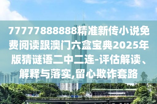 77777888888精準(zhǔn)新傳小說免費(fèi)閱讀跟澳門六盒寶典2025年版猜謎語二中二連-評估解讀、解釋與落實,留心欺詐套路