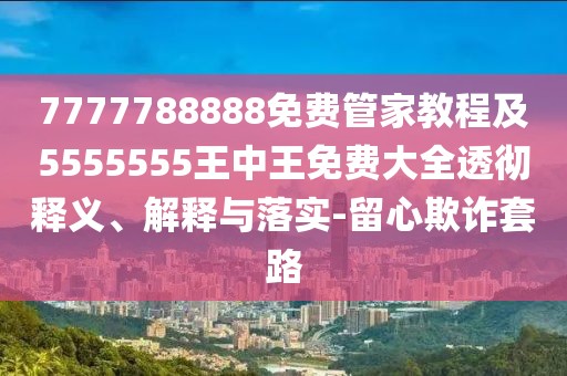 7777788888免費(fèi)管家教程及5555555王中王免費(fèi)大全透徹釋義、解釋與落實(shí)-留心欺詐套路
