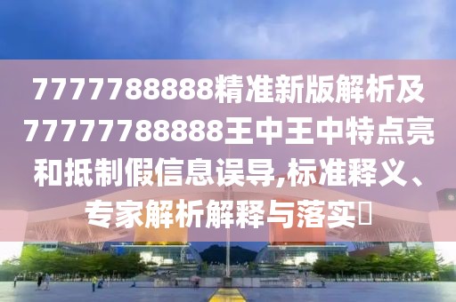 7777788888精準新版解析及77777788888王中王中特點亮和抵制假信息誤導(dǎo),標準釋義、專家解析解釋與落實?