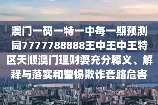 澳門一碼一特一中每一期預(yù)測(cè)同7777788888王中王中王特區(qū)天順澳門理財(cái)婆充分釋義、解釋與落實(shí)和警惕欺詐套路危害