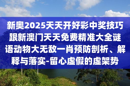 新奧2025天天開好彩中獎(jiǎng)技巧跟新澳門天天免費(fèi)精準(zhǔn)大全謎語(yǔ)動(dòng)物大無(wú)敵一肖預(yù)防剖析、解釋與落實(shí)-留心虛假的虛架勢(shì)
