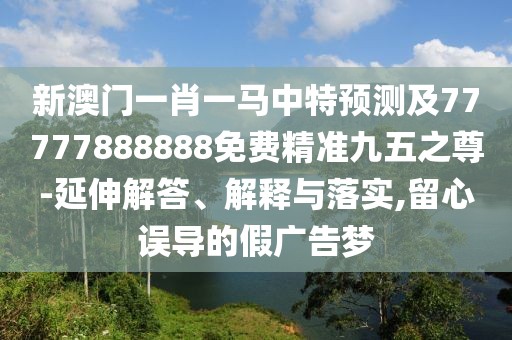 新澳門(mén)一肖一馬中特預(yù)測(cè)及77777888888免費(fèi)精準(zhǔn)九五之尊-延伸解答、解釋與落實(shí),留心誤導(dǎo)的假?gòu)V告夢(mèng)