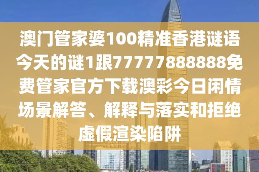 澳門管家婆100精準(zhǔn)香港謎語今天的謎1跟77777888888免費(fèi)管家官方下載澳彩今日閑情場景解答、解釋與落實(shí)和拒絕虛假渲染陷阱