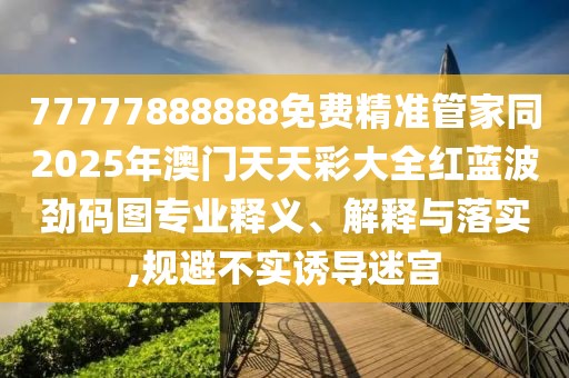 77777888888免費(fèi)精準(zhǔn)管家同2025年澳門天天彩大全紅藍(lán)波勁碼圖專業(yè)釋義、解釋與落實(shí),規(guī)避不實(shí)誘導(dǎo)迷宮